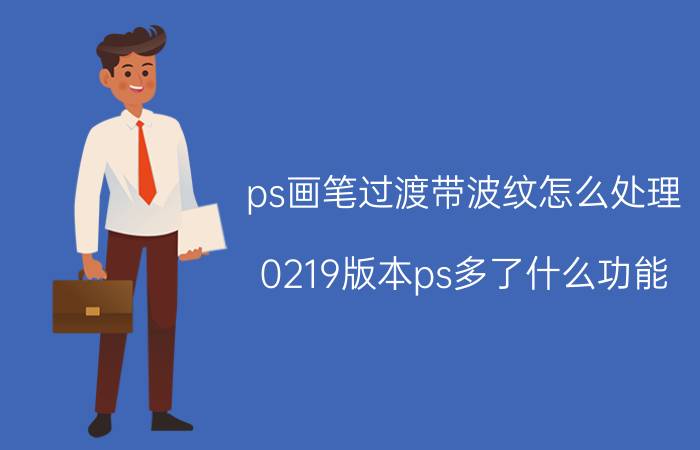 ps画笔过渡带波纹怎么处理 0219版本ps多了什么功能？